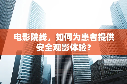 电影院线，如何为患者提供安全观影体验？