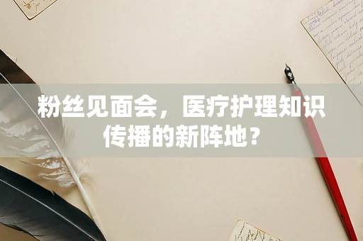 粉丝见面会，医疗护理知识传播的新阵地？