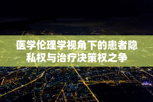 医学伦理学视角下的患者隐私权与治疗决策权之争