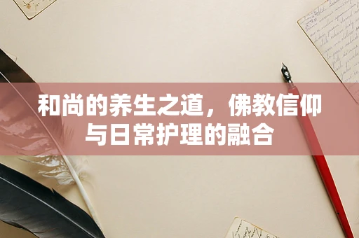 和尚的养生之道，佛教信仰与日常护理的融合