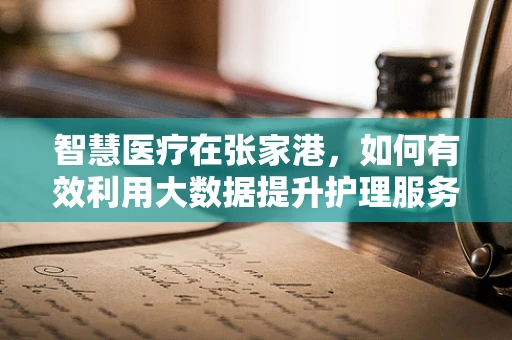 智慧医疗在张家港，如何有效利用大数据提升护理服务质量？