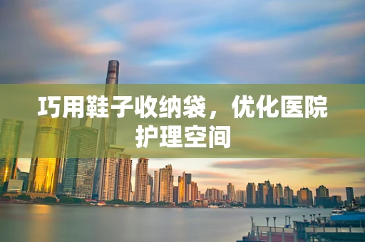 巧用鞋子收纳袋，优化医院护理空间