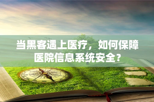 当黑客遇上医疗，如何保障医院信息系统安全？