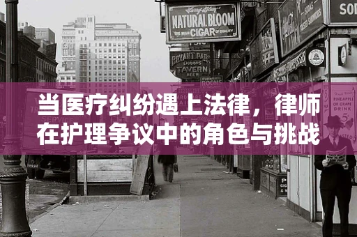 当医疗纠纷遇上法律，律师在护理争议中的角色与挑战
