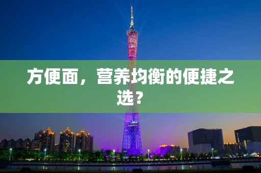 方便面，营养均衡的便捷之选？