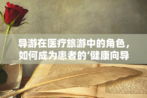 导游在医疗旅游中的角色，如何成为患者的‘健康向导’？