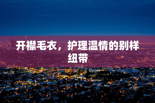开襟毛衣，护理温情的别样纽带