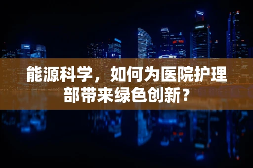 能源科学，如何为医院护理部带来绿色创新？