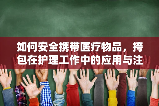 如何安全携带医疗物品，挎包在护理工作中的应用与注意事项？