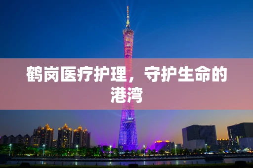 鹤岗医疗护理，守护生命的港湾