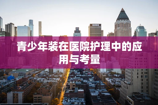 青少年装在医院护理中的应用与考量