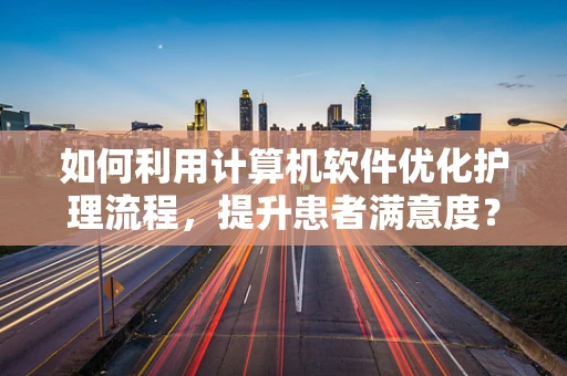 如何利用计算机软件优化护理流程，提升患者满意度？