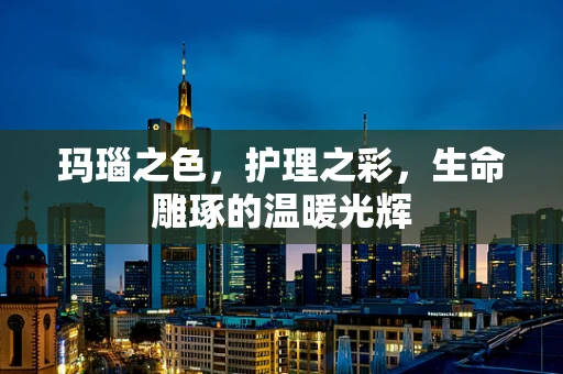 玛瑙之色，护理之彩，生命雕琢的温暖光辉