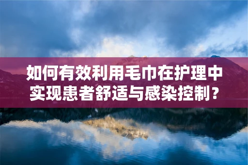 如何有效利用毛巾在护理中实现患者舒适与感染控制？