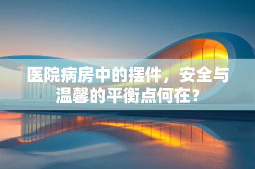 医院病房中的摆件，安全与温馨的平衡点何在？