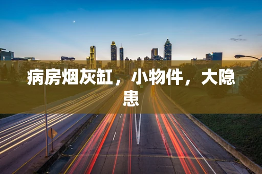 病房烟灰缸，小物件，大隐患