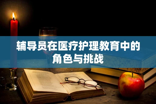 辅导员在医疗护理教育中的角色与挑战