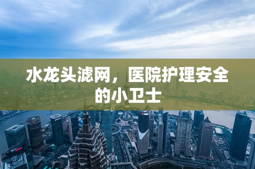 水龙头滤网，医院护理安全的小卫士