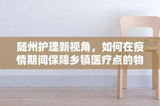 随州护理新视角，如何在疫情期间保障乡镇医疗点的物资高效配送？