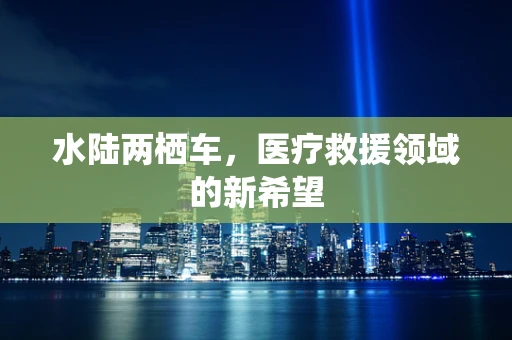 水陆两栖车，医疗救援领域的新希望