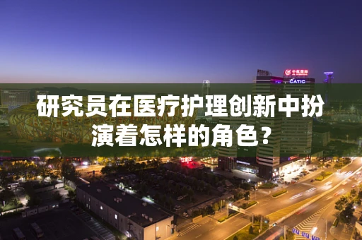 研究员在医疗护理创新中扮演着怎样的角色？
