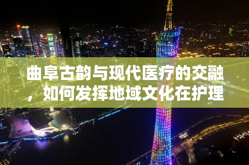 曲阜古韵与现代医疗的交融，如何发挥地域文化在护理服务中的独特作用？