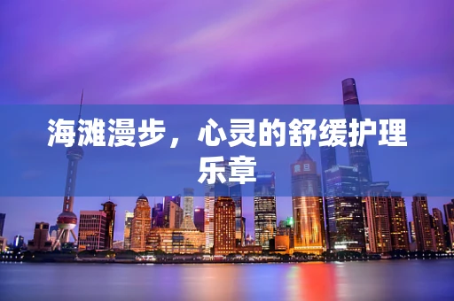 海滩漫步，心灵的舒缓护理乐章