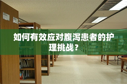 如何有效应对腹泻患者的护理挑战？