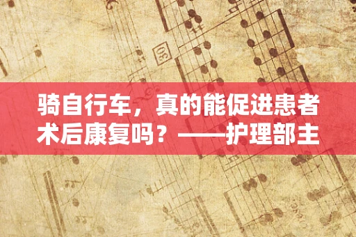 骑自行车，真的能促进患者术后康复吗？——护理部主任的专业视角