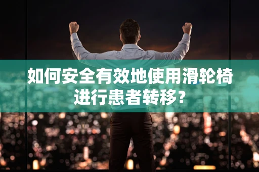 如何安全有效地使用滑轮椅进行患者转移？