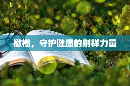 橄榄，守护健康的别样力量