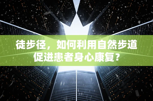 徒步径，如何利用自然步道促进患者身心康复？