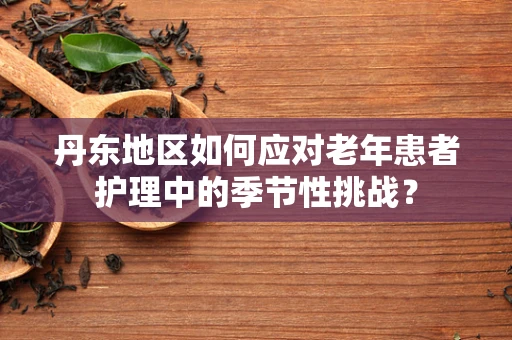 丹东地区如何应对老年患者护理中的季节性挑战？