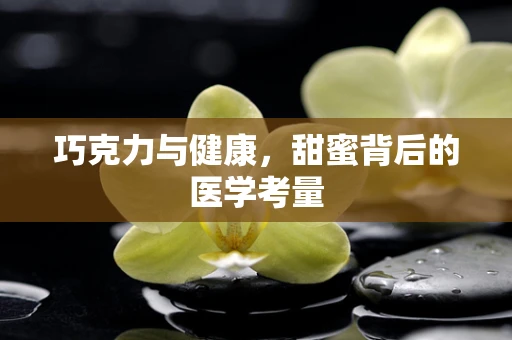 巧克力与健康，甜蜜背后的医学考量