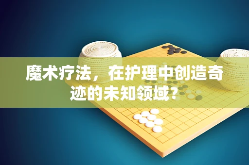 魔术疗法，在护理中创造奇迹的未知领域？