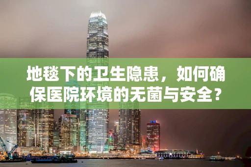 地毯下的卫生隐患，如何确保医院环境的无菌与安全？