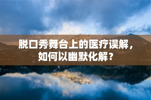 脱口秀舞台上的医疗误解，如何以幽默化解？