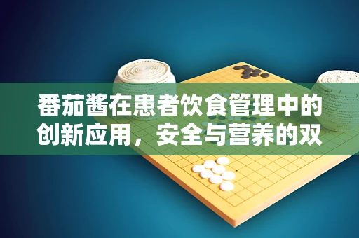 番茄酱在患者饮食管理中的创新应用，安全与营养的双重考量
