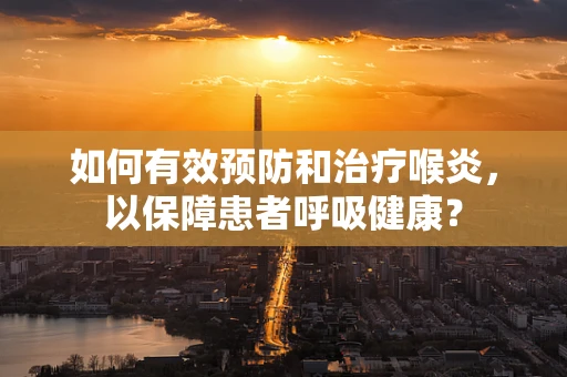如何有效预防和治疗喉炎，以保障患者呼吸健康？