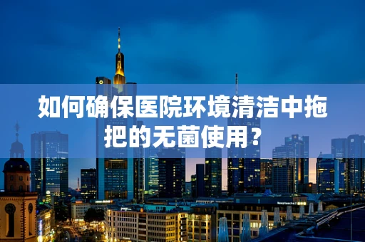 如何确保医院环境清洁中拖把的无菌使用？