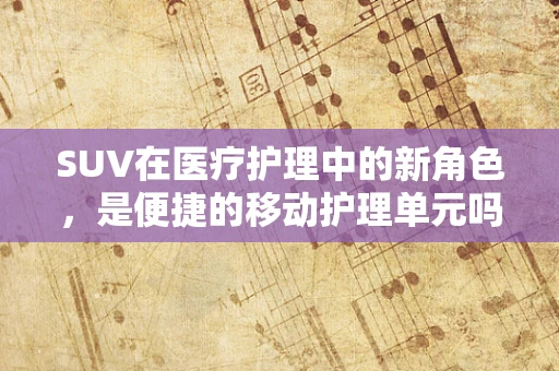SUV在医疗护理中的新角色，是便捷的移动护理单元吗？