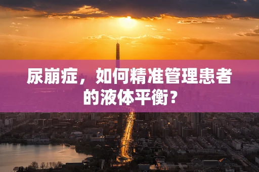 尿崩症，如何精准管理患者的液体平衡？