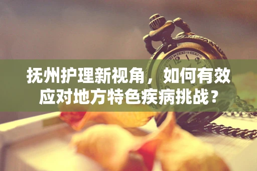 抚州护理新视角，如何有效应对地方特色疾病挑战？
