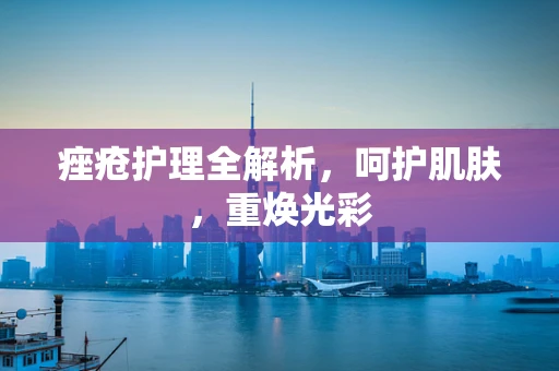 痤疮护理全解析，呵护肌肤，重焕光彩