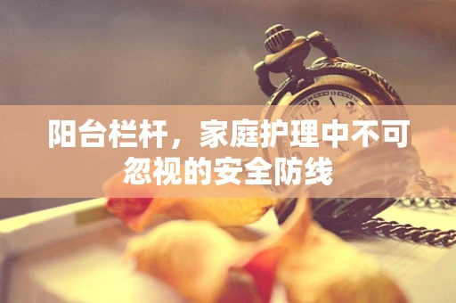 阳台栏杆，家庭护理中不可忽视的安全防线