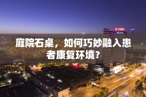 庭院石桌，如何巧妙融入患者康复环境？