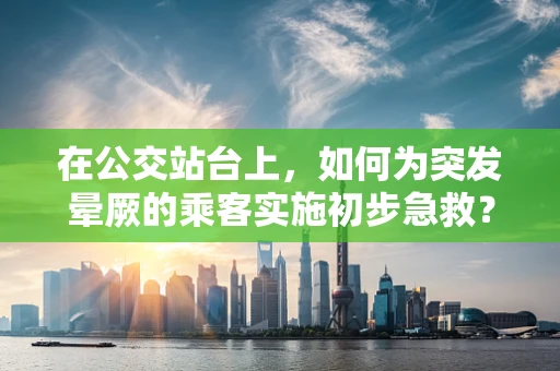 在公交站台上，如何为突发晕厥的乘客实施初步急救？