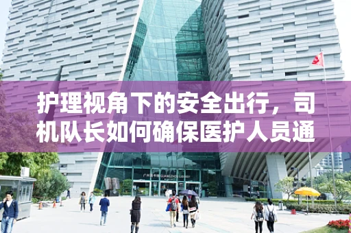 护理视角下的安全出行，司机队长如何确保医护人员通勤安全？