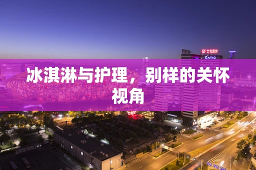 冰淇淋与护理，别样的关怀视角