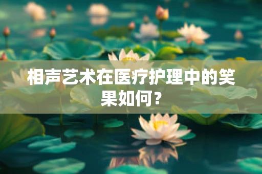 相声艺术在医疗护理中的笑果如何？
